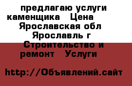 предлагаю услуги каменщика › Цена ­ 600 - Ярославская обл., Ярославль г. Строительство и ремонт » Услуги   